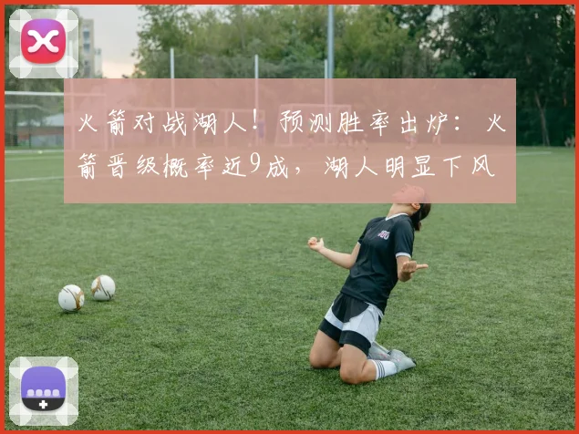 火箭对战湖人！预测胜率出炉：火箭晋级概率近9成，湖人明显下风