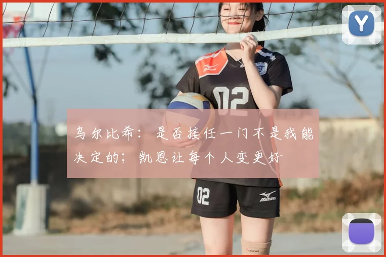乌尔比希：是否接任一门不是我能决定的；凯恩让每个人变更好