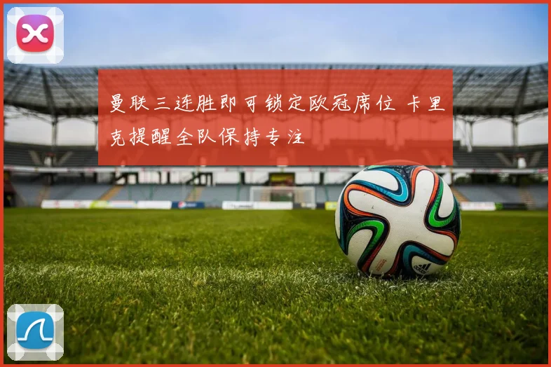 曼联三连胜即可锁定欧冠席位 卡里克提醒全队保持专注