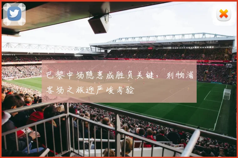 巴黎中场隐患成胜负关键，利物浦客场之旅迎严峻考验