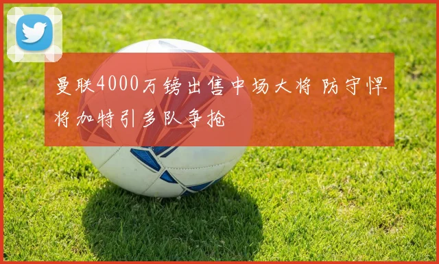 曼联4000万镑出售中场大将 防守悍将加特引多队争抢