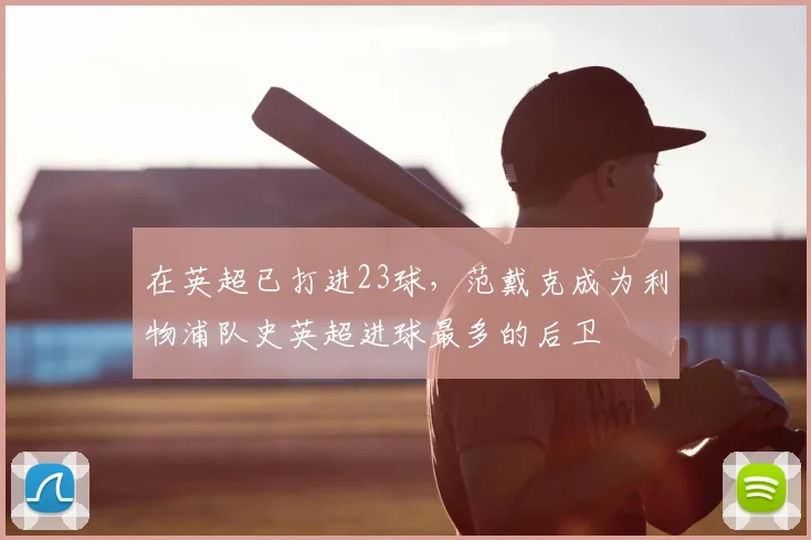 在英超已打进23球，范戴克成为利物浦队史英超进球最多的后卫