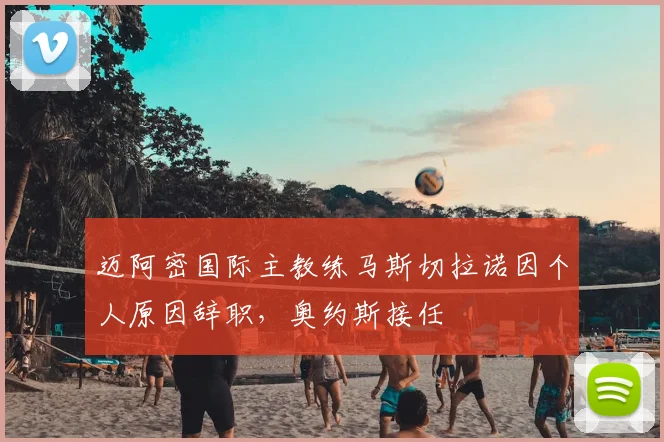 迈阿密国际主教练马斯切拉诺因个人原因辞职，奥约斯接任