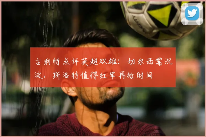 古利特点评英超双雄：切尔西需沉淀，斯洛特值得红军再给时间