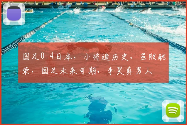 国足0_4日本，小将造历史，虽败犹荣，国足未来可期，李昊真男人
