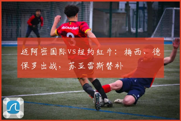 迈阿密国际vs纽约红牛：梅西、德保罗出战，苏亚雷斯替补