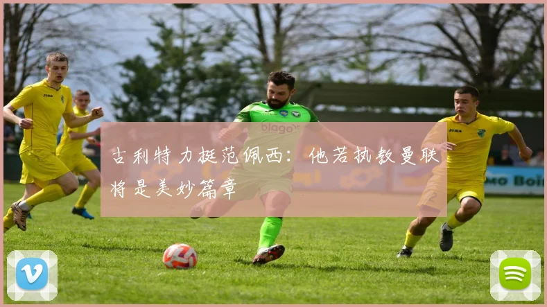 古利特力挺范佩西：他若执教曼联将是美妙篇章
