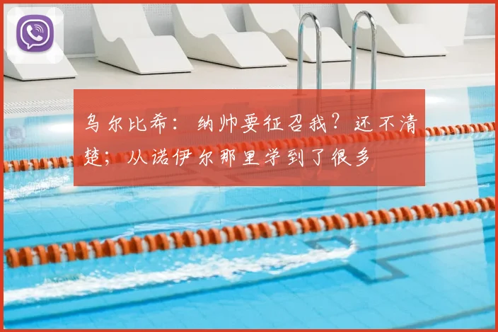 乌尔比希：纳帅要征召我？还不清楚；从诺伊尔那里学到了很多
