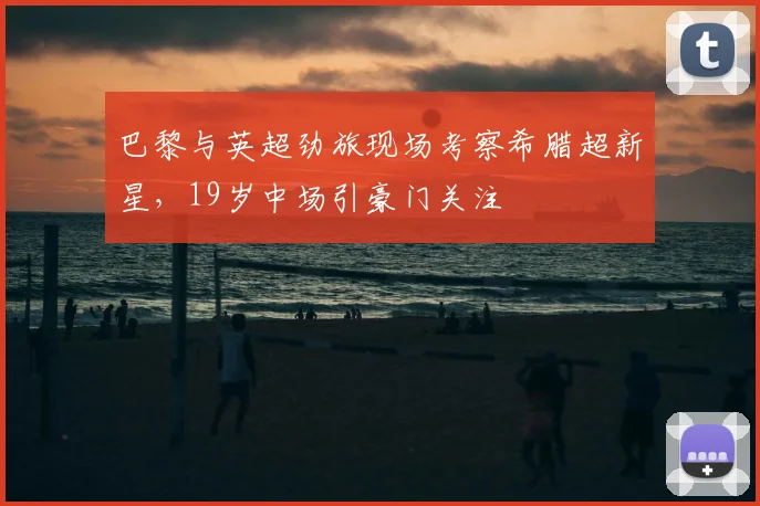 巴黎与英超劲旅现场考察希腊超新星，19岁中场引豪门关注