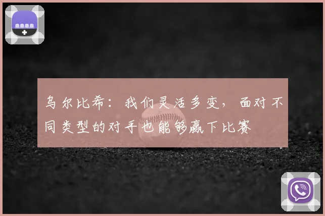 乌尔比希：我们灵活多变，面对不同类型的对手也能够赢下比赛