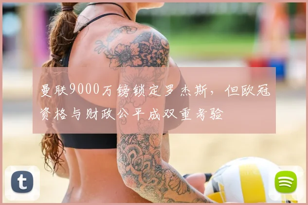 曼联9000万镑锁定罗杰斯，但欧冠资格与财政公平成双重考验