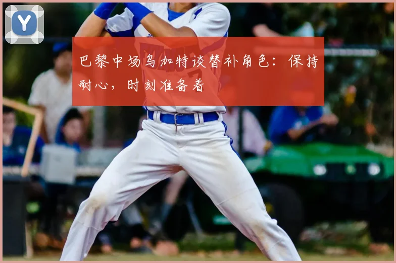 巴黎中场乌加特谈替补角色：保持耐心，时刻准备着