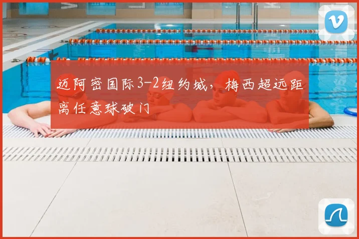 迈阿密国际3-2纽约城，梅西超远距离任意球破门