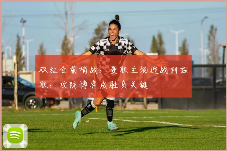 双红会前哨战，曼联主场迎战利兹联，攻防博弈成胜负关键