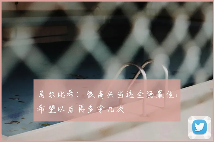 乌尔比希：很高兴当选全场最佳，希望以后再多拿几次