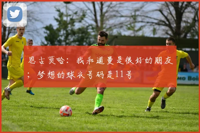 恩古莫哈：我和道曼是很好的朋友；梦想的球衣号码是11号