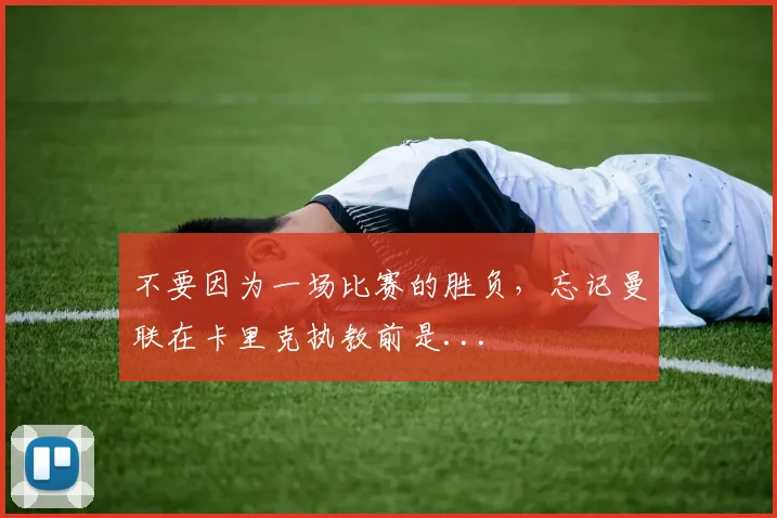 不要因为一场比赛的胜负，忘记曼联在卡里克执教前是...
