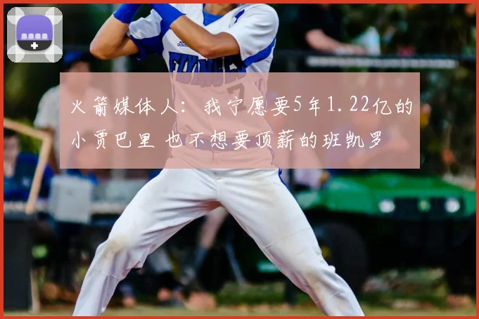 火箭媒体人：我宁愿要5年1.22亿的小贾巴里 也不想要顶薪的班凯罗