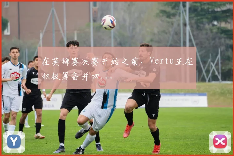在英锦赛决赛开始之前，Vertu正在积极筹备并回...