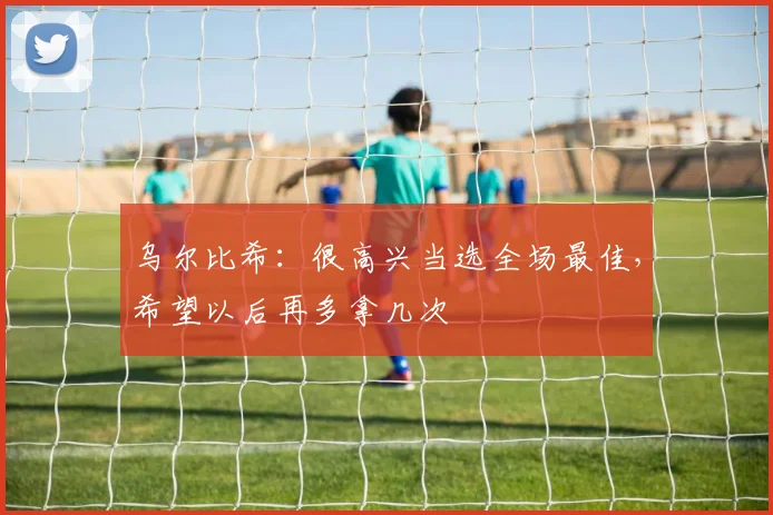 乌尔比希：很高兴当选全场最佳，希望以后再多拿几次