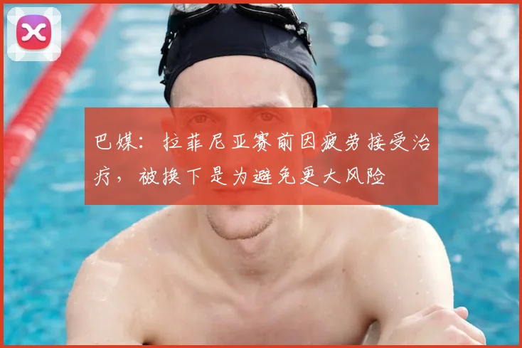 巴媒：拉菲尼亚赛前因疲劳接受治疗，被换下是为避免更大风险