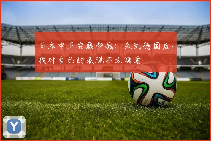 日本中卫安藤智哉：来到德国后，我对自己的表现不太满意