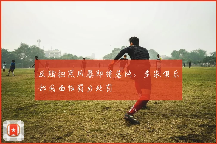 反赌扫黑风暴即将落地，多家俱乐部或面临罚分处罚