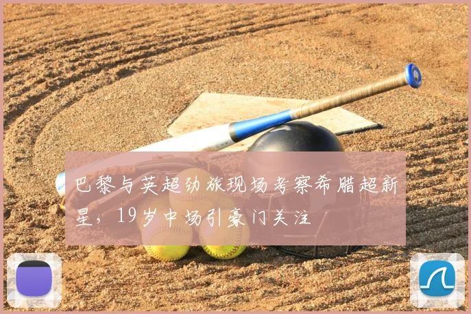 巴黎与英超劲旅现场考察希腊超新星，19岁中场引豪门关注