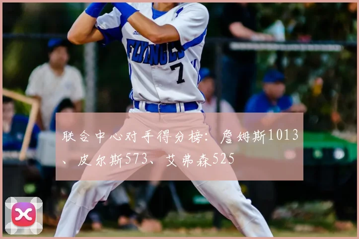 联合中心对手得分榜：詹姆斯1013、皮尔斯573、艾弗森525