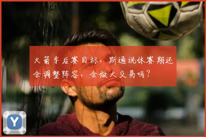 火箭季后赛目标，斯通说休赛期还会调整阵容，会做大交易吗？