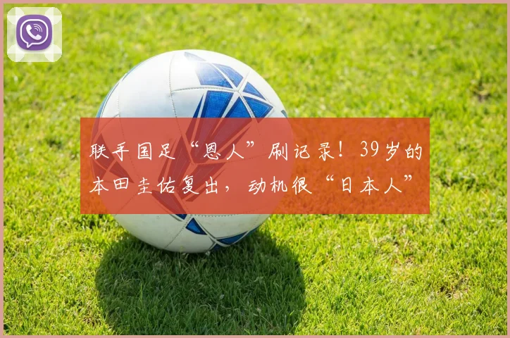 联手国足“恩人”刷记录！39岁的本田圭佑复出，动机很“日本人”