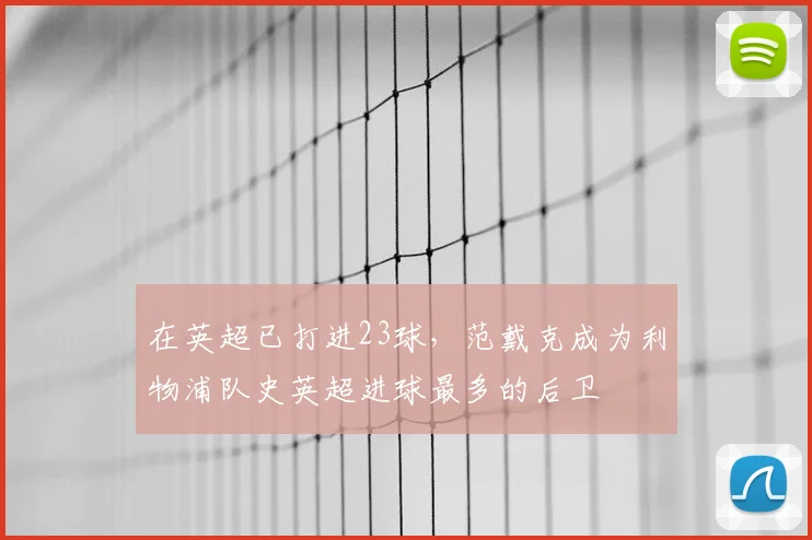在英超已打进23球，范戴克成为利物浦队史英超进球最多的后卫