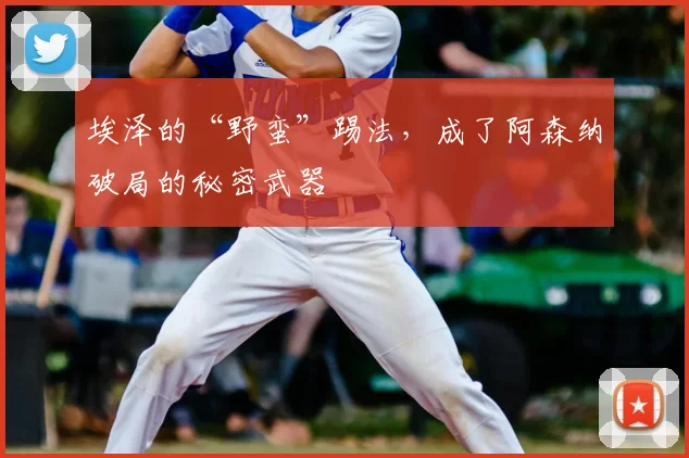 埃泽的“野蛮”踢法，成了阿森纳破局的秘密武器