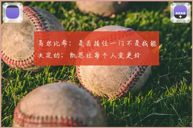 乌尔比希：是否接任一门不是我能决定的；凯恩让每个人变更好