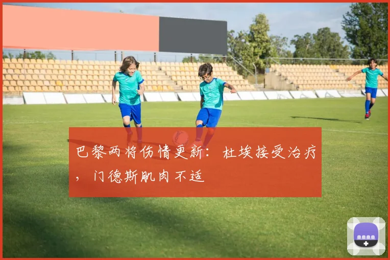 巴黎两将伤情更新：杜埃接受治疗，门德斯肌肉不适