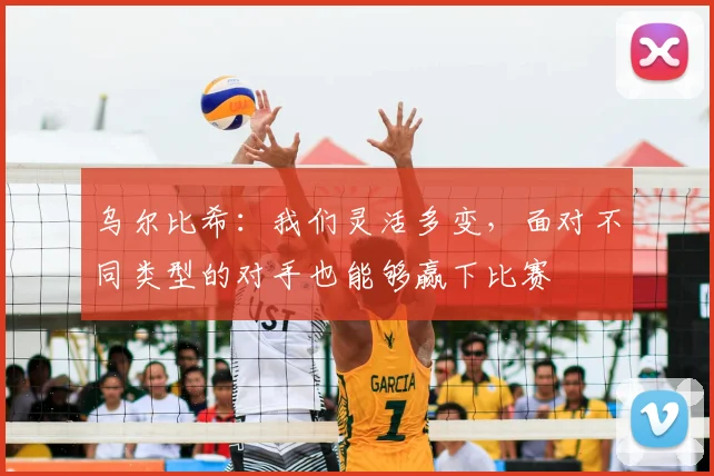 乌尔比希：我们灵活多变，面对不同类型的对手也能够赢下比赛