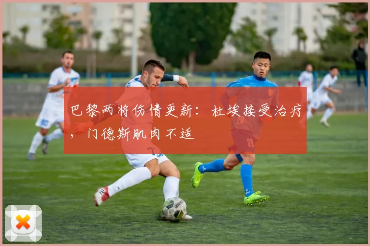 巴黎两将伤情更新：杜埃接受治疗，门德斯肌肉不适
