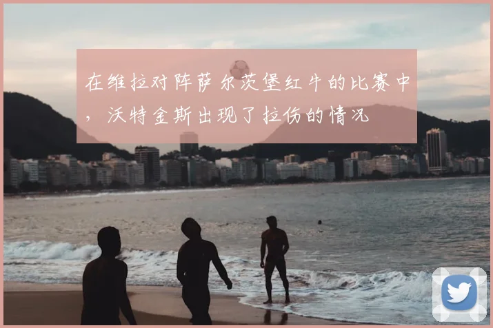 在维拉对阵萨尔茨堡红牛的比赛中，沃特金斯出现了拉伤的情况
