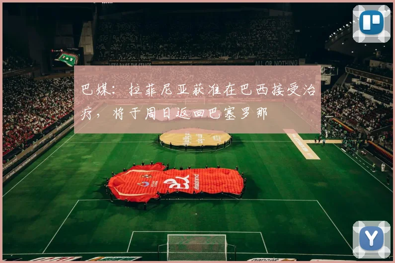 巴媒：拉菲尼亚获准在巴西接受治疗，将于周日返回巴塞罗那