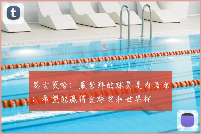 恩古莫哈：最崇拜的球员是内马尔；希望能赢得金球奖和世界杯
