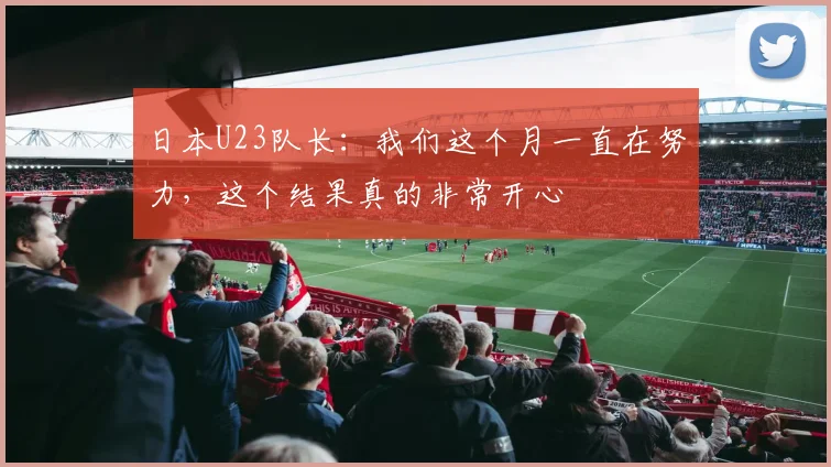 日本U23队长：我们这个月一直在努力，这个结果真的非常开心